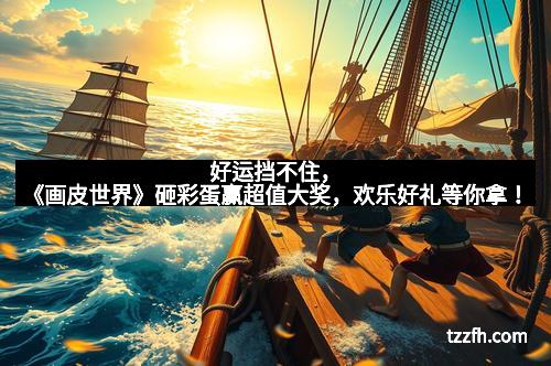 好运挡不住，《画皮世界》砸彩蛋赢超值大奖，欢乐好礼等你拿！