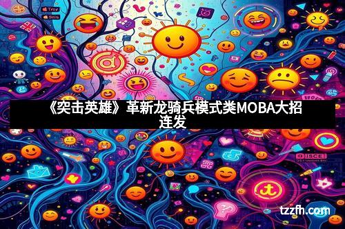 《突击英雄》革新龙骑兵模式类MOBA大招连发