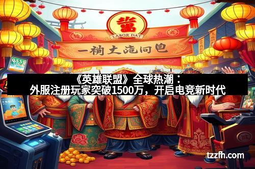 《英雄联盟》全球热潮：外服注册玩家突破1500万，开启电竞新时代