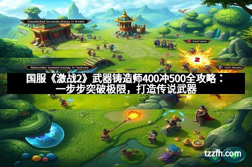 国服《激战2》武器铸造师400冲500全攻略：一步步突破极限，打造传说武器